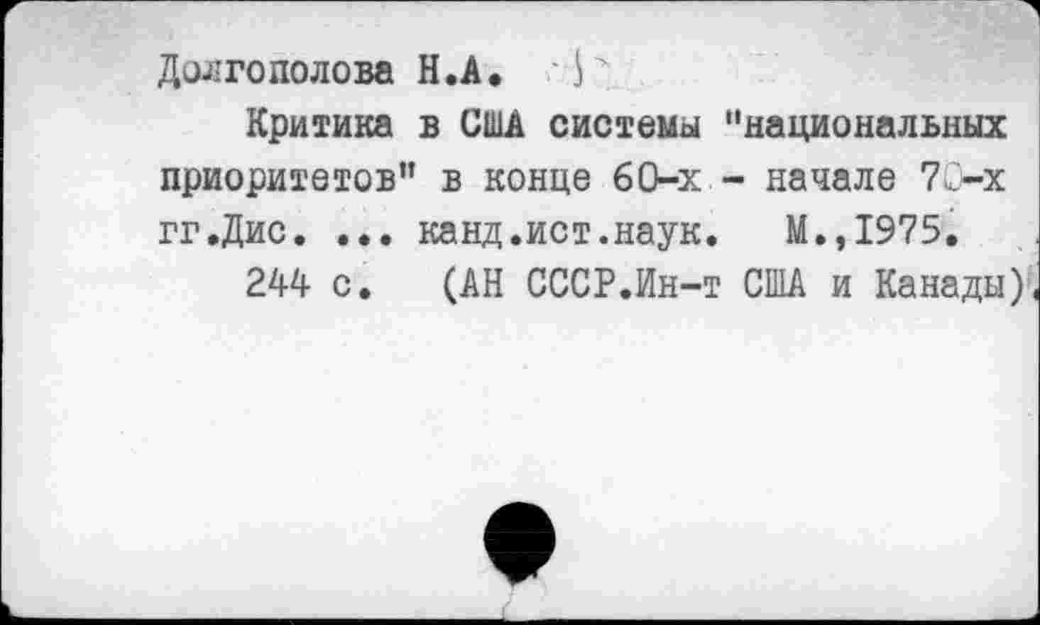 ﻿Долгополова Н.А» И
Критика в США системы "национальных приоритетов” в конце 60-х - начале 70-х гг.Дис. ••• канд.ист.наук. М.,1975.
244 с. (АН СССР.Ин-т США и Канады).